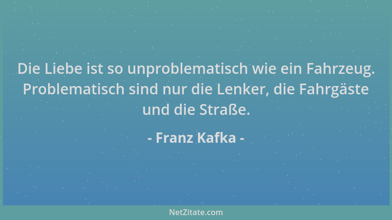 Franz Kafka - Die Liebe ist so unproblematisch wie ein Fahrzeug. Problematisch sind nur die Lenker, die Fahrgäste und die S...