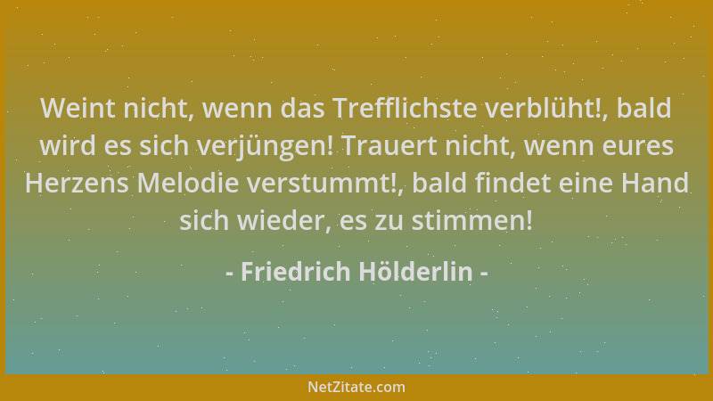 Friedrich Hölderlin - Weint nicht, wenn das Trefflichste verblüht!, bald wird es sich verjüngen! Trauert nicht, wenn eures...