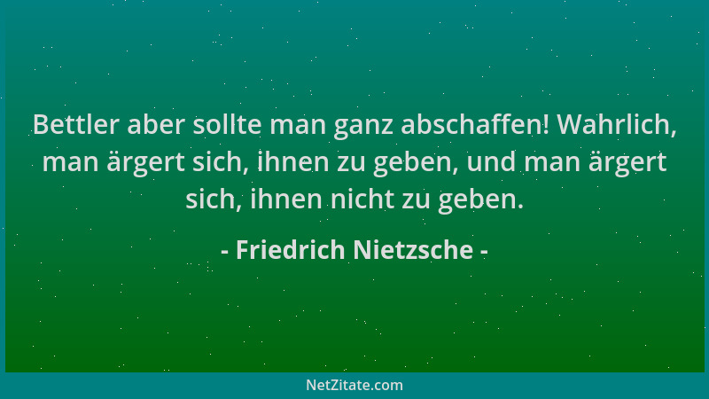 Friedrich Nietzsche - Bettler aber sollte man ganz abschaffen! Wahrlich, man ärgert sich, ihnen zu geben, und man ärgert si...