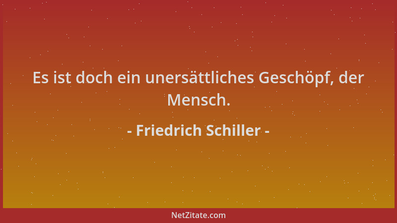 Friedrich Schiller - Es ist doch ein unersättliches Geschöpf, der Mensch....