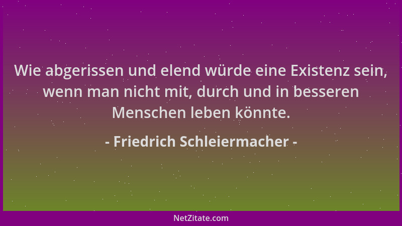 Friedrich Schleiermacher - Wie abgerissen und elend würde eine Existenz sein, wenn man nicht mit, durch und in besseren Men...