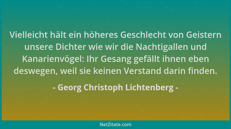 Georg Christoph Lichtenberg - Vielleicht hält ein höheres Geschlecht von Geistern unsere Dichter wie wir die Nachtigallen u...