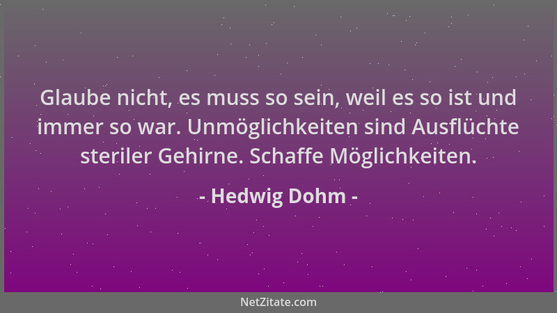 Hedwig Dohm - Glaube nicht, es muss so sein, weil es so ist und immer so war. Unmöglichkeiten sind Ausflüchte steriler Gehi...