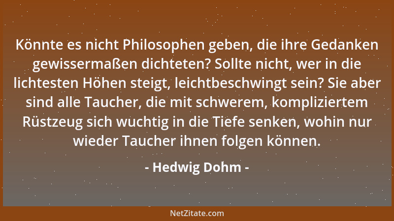 Hedwig Dohm - Könnte es nicht Philosophen geben, die ihre Gedanken gewissermaßen dichteten? Sollte nicht, wer in die lichte...