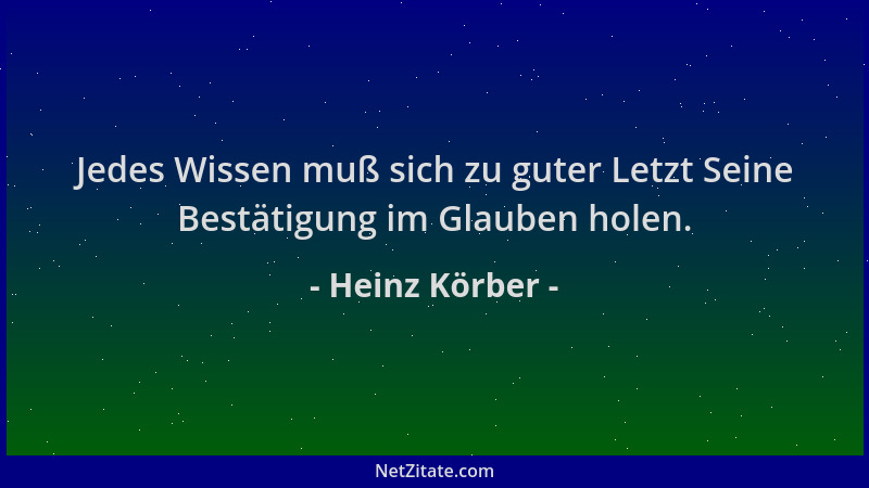 Heinz Körber - Jedes Wissen muß sich zu guter Letzt Seine Bestätigung im Glauben holen....