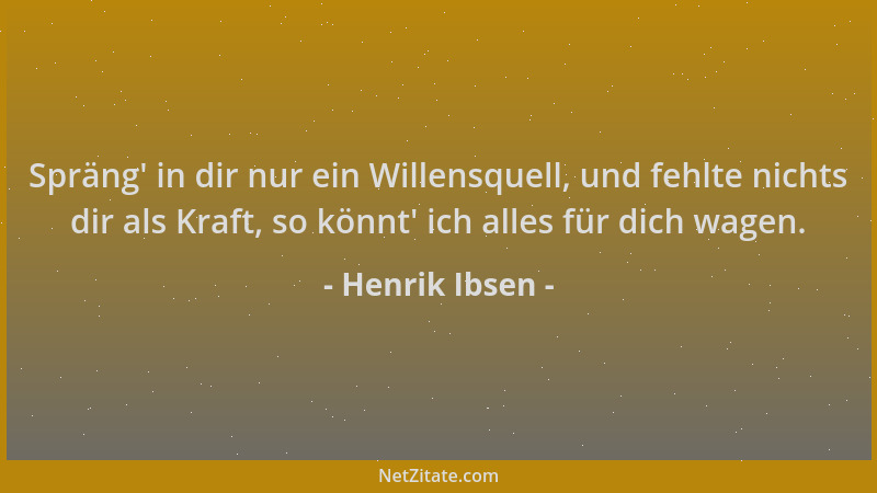 Henrik Ibsen - Spräng ' in dir nur ein Willensquell, und fehlte nichts dir als Kraft, so könnt ' ich alles für dich wagen....