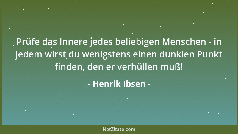 Henrik Ibsen - Prüfe das Innere jedes beliebigen Menschen - in jedem wirst du wenigstens einen dunklen Punkt finden, den er...