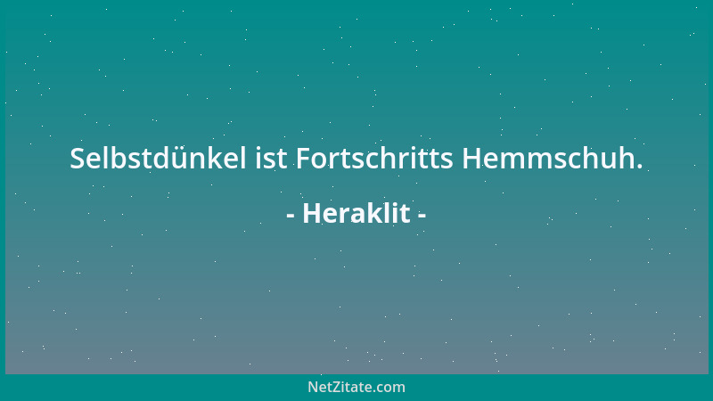 Heraklit - Selbstdünkel ist Fortschritts Hemmschuh....