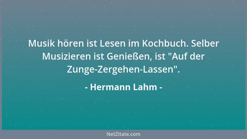 Hermann Lahm - Musik hören ist Lesen im Kochbuch. Selber Musizieren ist Genießen, ist  "Auf der Zunge-Zergehen-Lassen "....