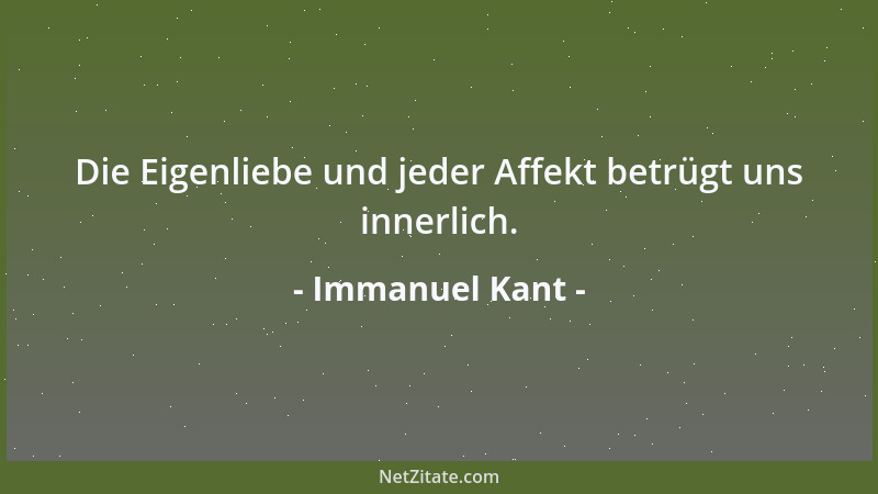 Immanuel Kant - Die Eigenliebe und jeder Affekt betrügt uns innerlich....