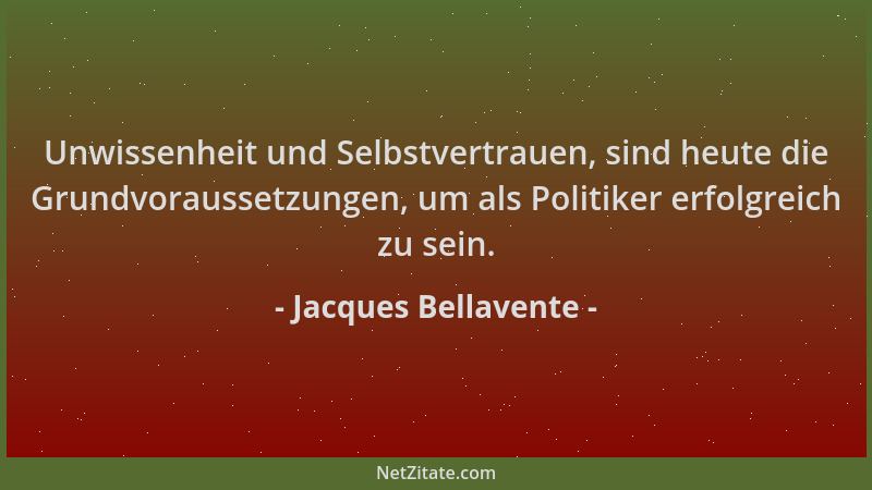 Jacques Bellavente - Unwissenheit und Selbstvertrauen, sind heute die Grundvoraussetzungen, um als Politiker erfolgreich zu...