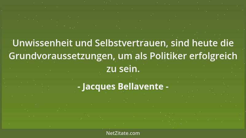 Jacques Bellavente - Unwissenheit und Selbstvertrauen, sind heute die Grundvoraussetzungen, um als Politiker erfolgreich zu...