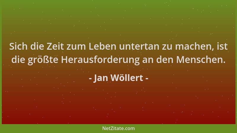 Jan Wöllert - Sich die Zeit zum Leben untertan zu machen, ist die größte Herausforderung an den Menschen....