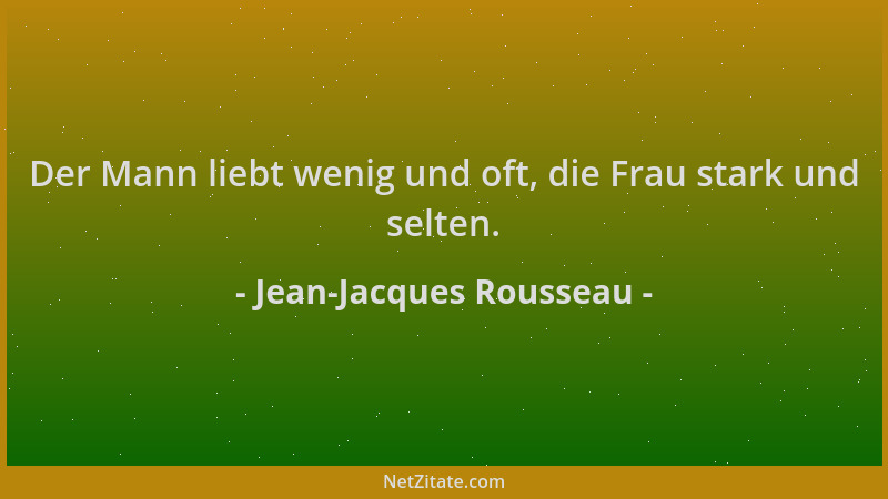 Jean-Jacques Rousseau - Der Mann liebt wenig und oft, die Frau stark und selten....
