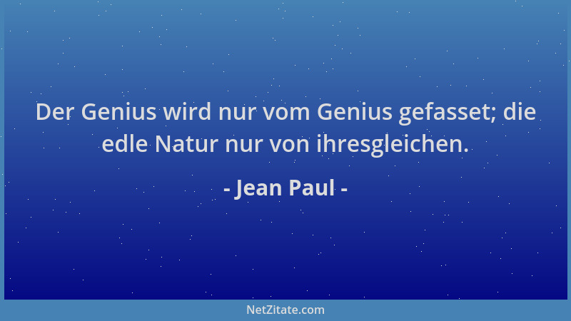 Jean Paul - Der Genius wird nur vom Genius gefasset; die edle Natur nur von ihresgleichen....