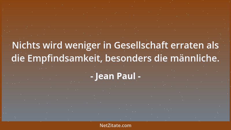 Jean Paul - Nichts wird weniger in Gesellschaft erraten als die Empfindsamkeit, besonders die männliche....