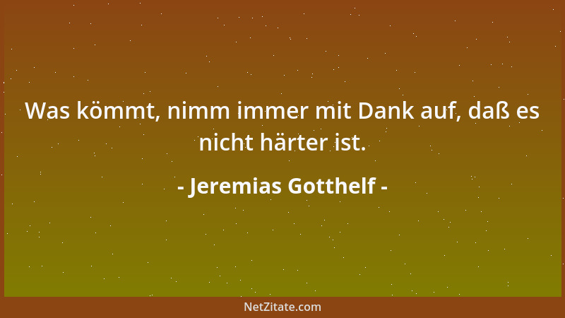 Jeremias Gotthelf - Was kömmt, nimm immer mit Dank auf, daß es nicht härter ist....