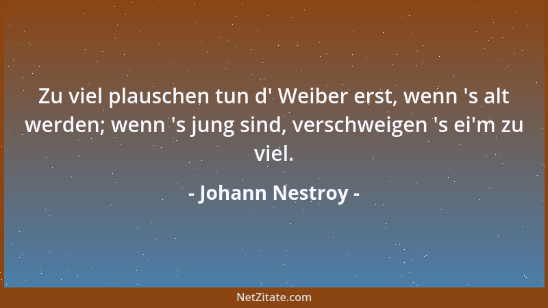 Johann Nestroy - Zu viel plauschen tun d ' Weiber erst, wenn  's alt werden; wenn  's jung sind, verschweigen  's ei 'm zu viel....