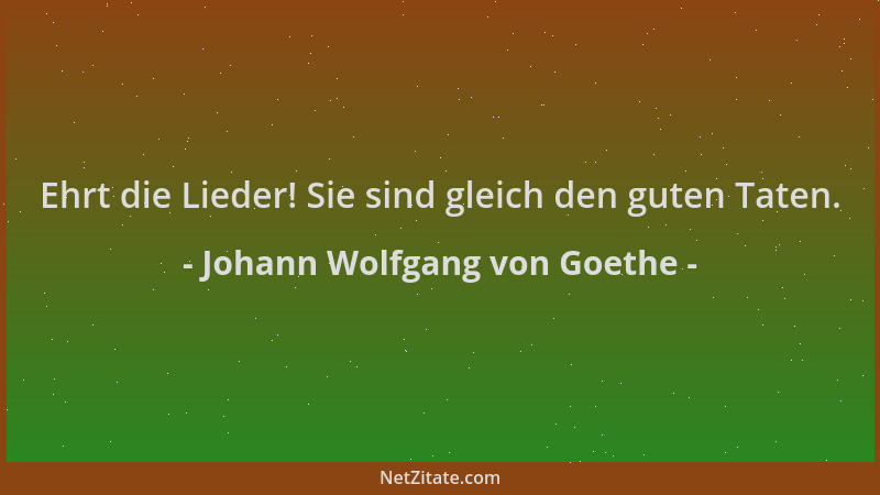Johann Wolfgang von Goethe - Ehrt die Lieder! Sie sind gleich den guten Taten....