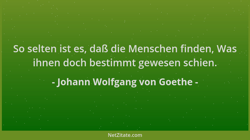 Johann Wolfgang von Goethe - So selten ist es, daß die Menschen finden, Was ihnen doch bestimmt gewesen schien....