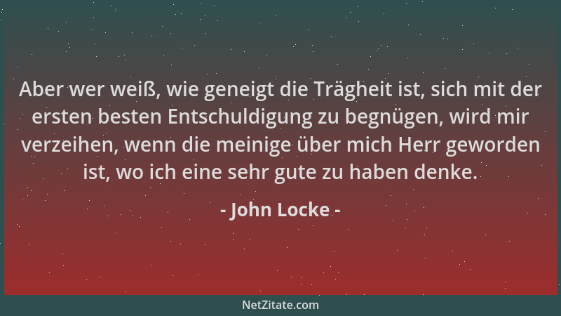 John Locke - Aber wer weiß, wie geneigt die Trägheit ist, sich mit der ersten besten Entschuldigung zu begnügen, wird mir v...