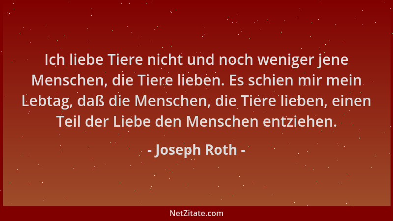 Joseph Roth - Ich liebe Tiere nicht und noch weniger jene Menschen, die Tiere lieben. Es schien mir mein Lebtag, daß die Me...