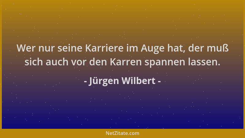 Jürgen Wilbert - Wer nur seine Karriere im Auge hat, der muß sich auch vor den Karren spannen lassen....