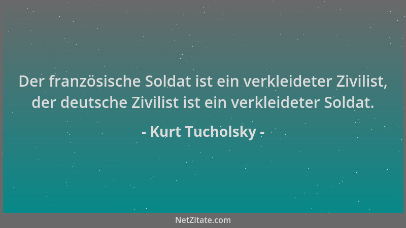 Kurt Tucholsky - Der französische Soldat ist ein verkleideter Zivilist, der deutsche Zivilist ist ein verkleideter Soldat....