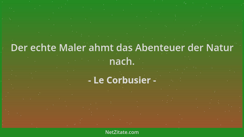 Le Corbusier - Der echte Maler ahmt das Abenteuer der Natur nach....