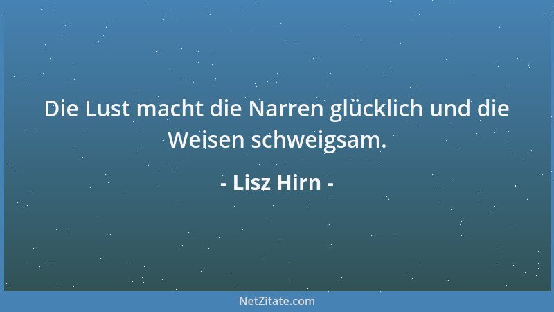 Lisz Hirn - Die Lust macht die Narren glücklich und die Weisen schweigsam....