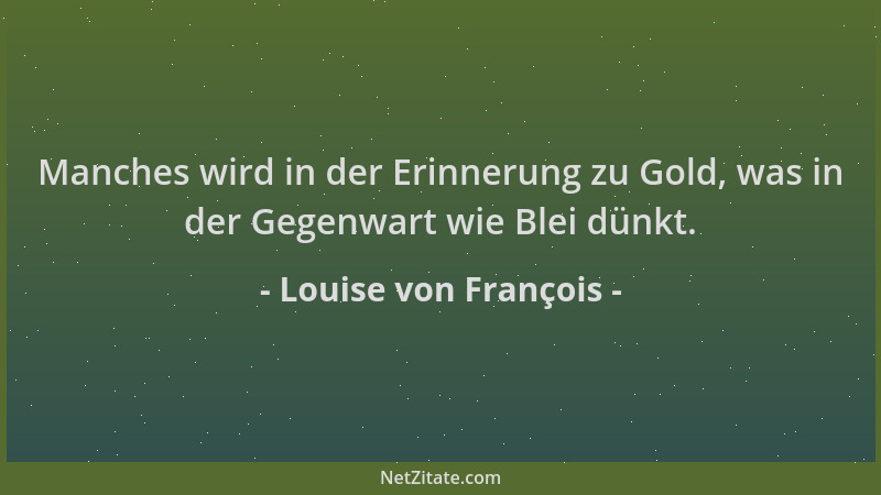 Louise von François - Manches wird in der Erinnerung zu Gold, was in der Gegenwart wie Blei dünkt....