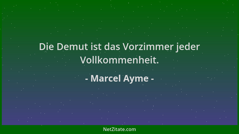 Marcel Ayme - Die Demut ist das Vorzimmer jeder Vollkommenheit....
