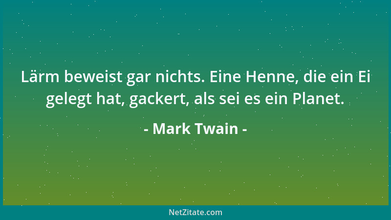 Mark Twain - Lärm beweist gar nichts. Eine Henne, die ein Ei gelegt hat, gackert, als sei es ein Planet....