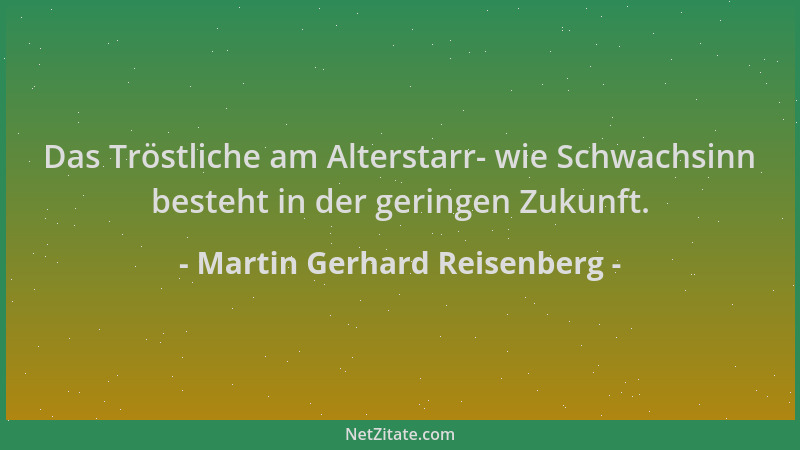 Martin Gerhard Reisenberg - Das Tröstliche am Alterstarr- wie Schwachsinn besteht in der geringen Zukunft....