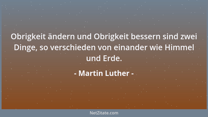 Martin Luther - Obrigkeit ändern und Obrigkeit bessern sind zwei Dinge, so verschieden von einander wie Himmel und Erde....