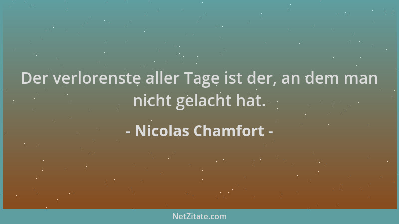Nicolas Chamfort - Der verlorenste aller Tage ist der, an dem man nicht gelacht hat....