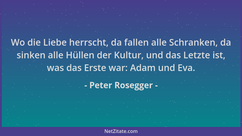 Peter Rosegger - Wo die Liebe herrscht, da fallen alle Schranken, da sinken alle Hüllen der Kultur, und das Letzte ist, was...