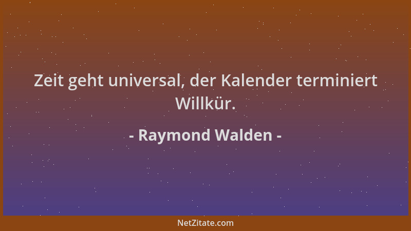 Raymond Walden - Zeit geht universal, der Kalender terminiert Willkür....