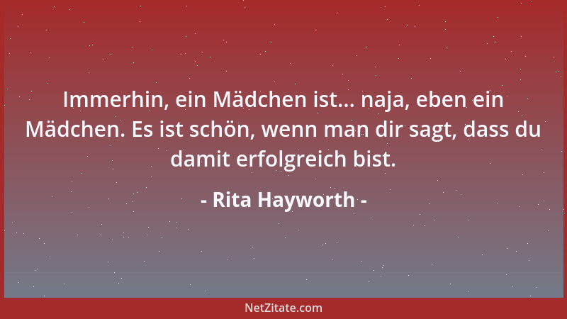Rita Hayworth - Immerhin, ein Mädchen ist... naja, eben ein Mädchen. Es ist schön, wenn man dir sagt, dass du damit erfolgr...