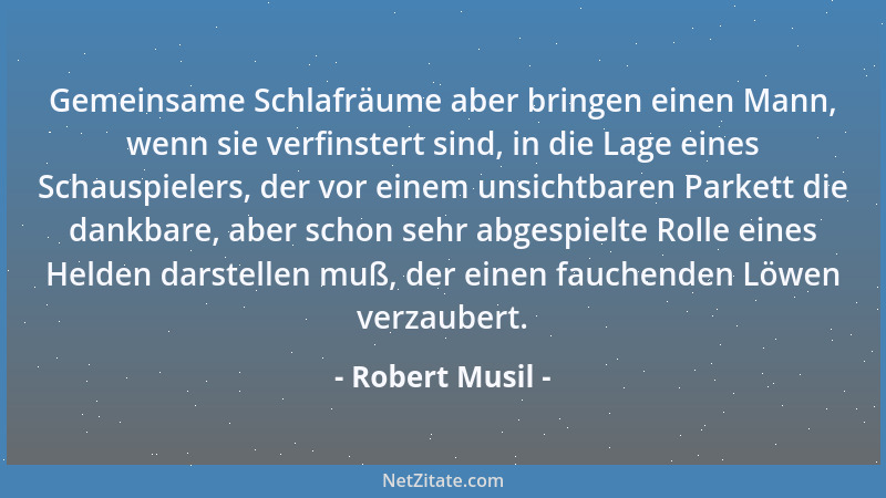 Robert Musil - Gemeinsame Schlafräume aber bringen einen Mann, wenn sie verfinstert sind, in die Lage eines Schauspielers,...