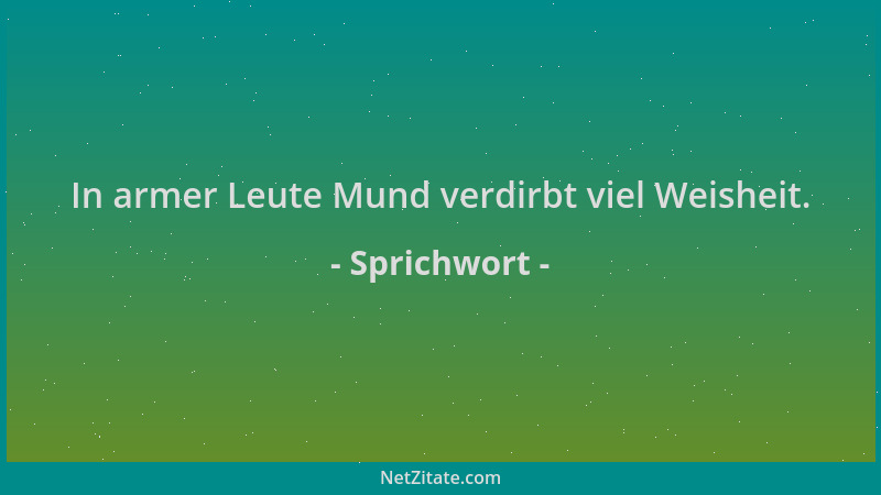 Sprichwort - In armer Leute Mund verdirbt viel Weisheit....