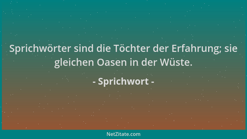 Sprichwort - Sprichwörter sind die Töchter der Erfahrung; sie gleichen Oasen in der Wüste....