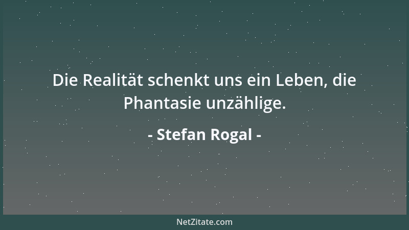Stefan Rogal - Die Realität schenkt uns ein Leben, die Phantasie unzählige....