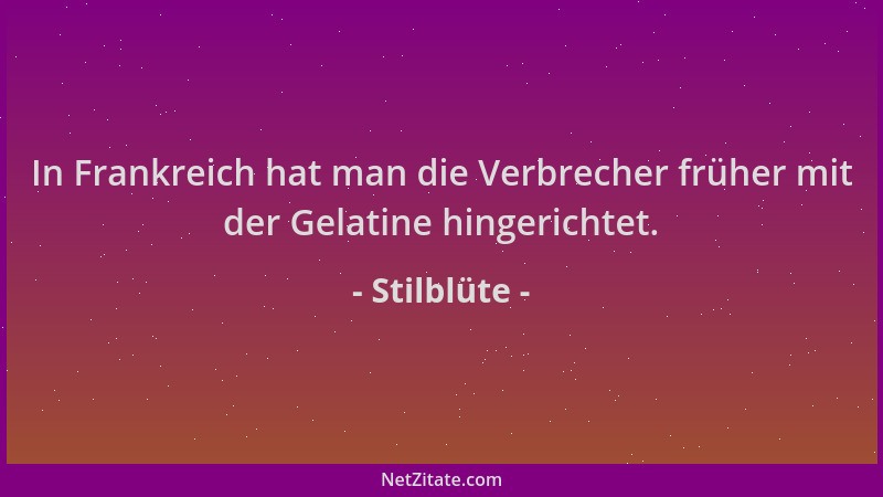Stilblüte - In Frankreich hat man die Verbrecher früher mit der Gelatine hingerichtet....