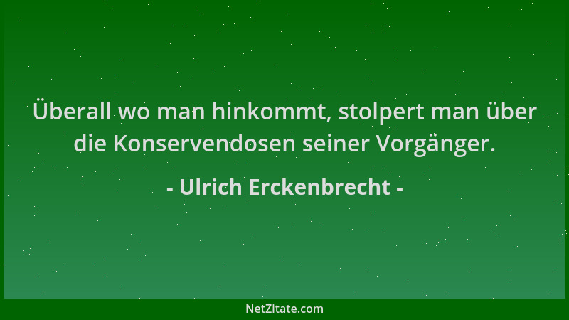 Ulrich Erckenbrecht - Überall wo man hinkommt, stolpert man über die Konservendosen seiner Vorgänger....
