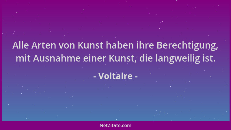 Voltaire - Alle Arten von Kunst haben ihre Berechtigung, mit Ausnahme einer Kunst, die langweilig ist....