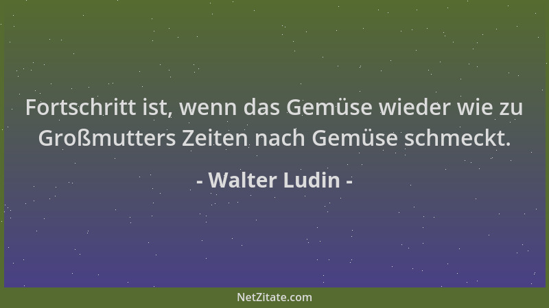 Walter Ludin - Fortschritt ist, wenn das Gemüse wieder wie zu Großmutters Zeiten nach Gemüse schmeckt....