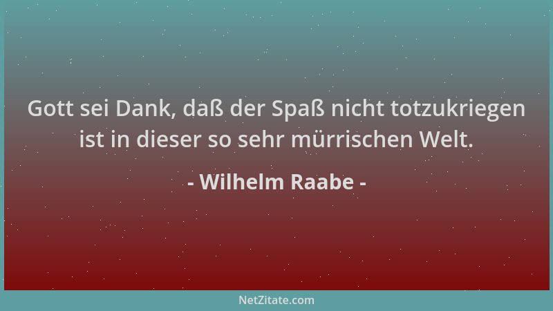 Wilhelm Raabe - Gott sei Dank, daß der Spaß nicht totzukriegen ist in dieser so sehr mürrischen Welt....