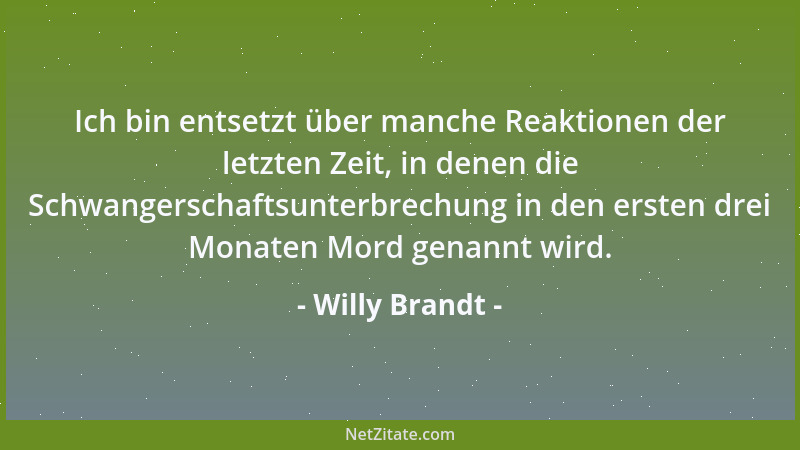 Willy Brandt - Ich bin entsetzt über manche Reaktionen der letzten Zeit, in denen die Schwangerschaftsunterbrechung in den...