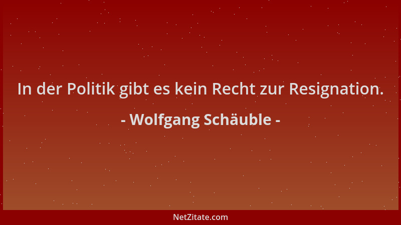Wolfgang Schäuble - In der Politik gibt es kein Recht zur Resignation....